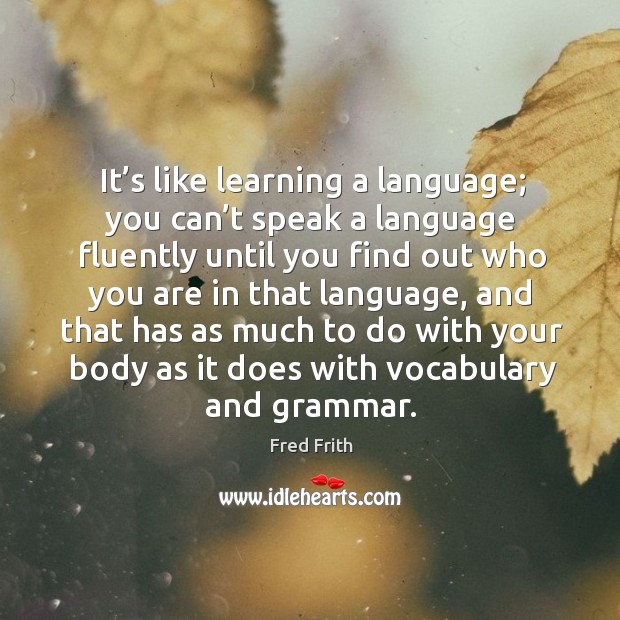 It’s like learning a language; you can’t speak a language fluently until you find out who you are in that language Fred Frith Picture Quote