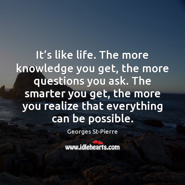 It’s like life. The more knowledge you get, the more questions Realize Quotes Image
