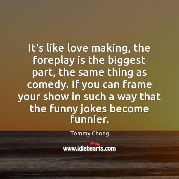 It’s like love making, the foreplay is the biggest part, the same Tommy Chong Picture Quote