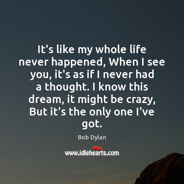 It’s like my whole life never happened, When I see you, it’s Bob Dylan Picture Quote