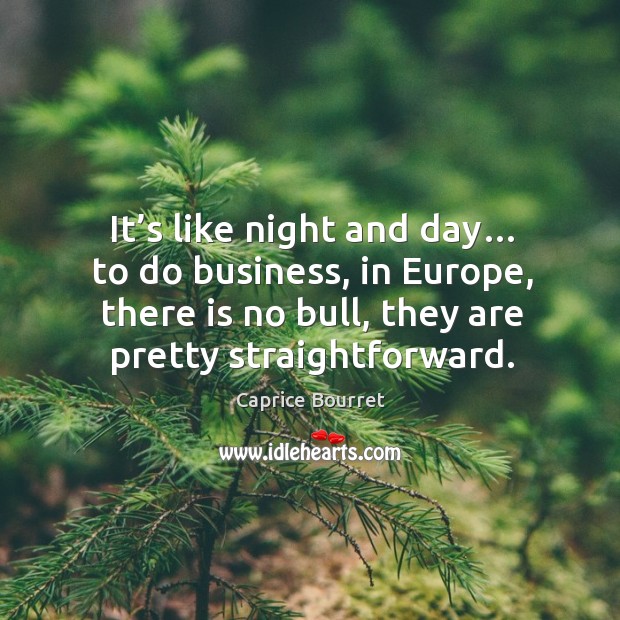 It’s like night and day… to do business, in europe, there is no bull, they are pretty straightforward. Image