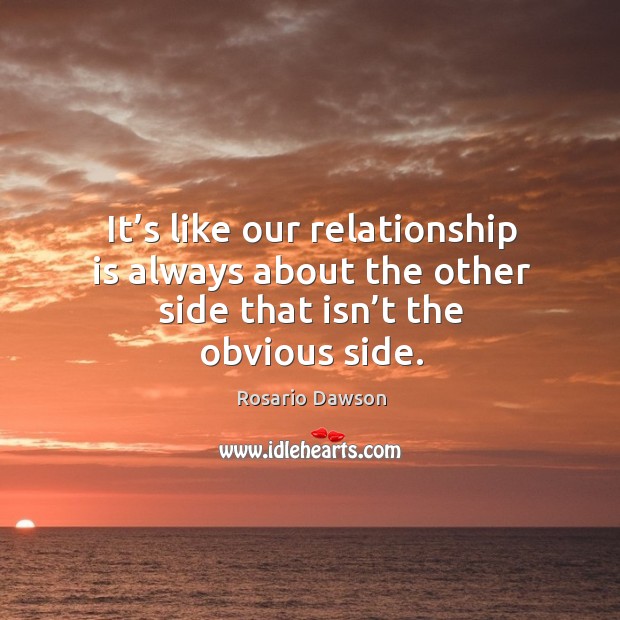 It’s like our relationship is always about the other side that isn’t the obvious side. Rosario Dawson Picture Quote