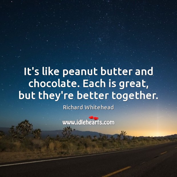 It’s like peanut butter and chocolate. Each is great, but they’re better together. Richard Whitehead Picture Quote
