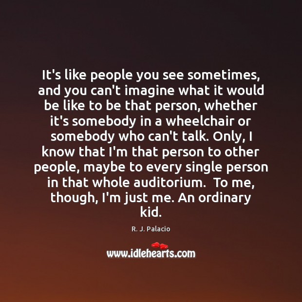 It’s like people you see sometimes, and you can’t imagine what it R. J. Palacio Picture Quote