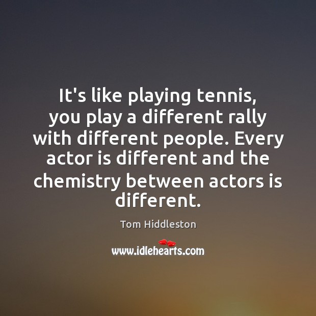 It’s like playing tennis, you play a different rally with different people. Image