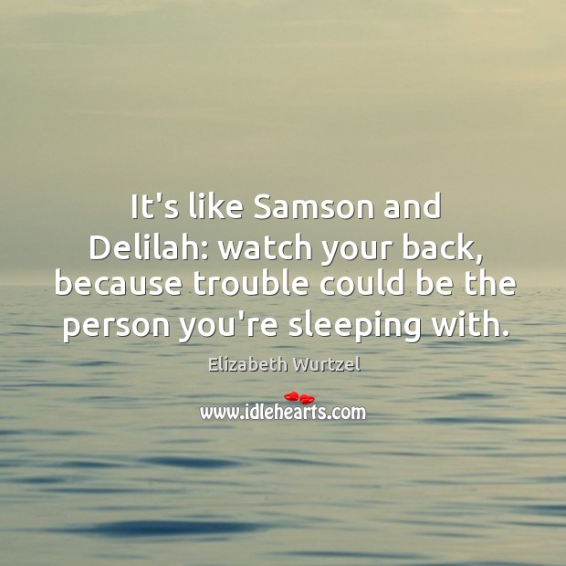 It’s like Samson and Delilah: watch your back, because trouble could be Elizabeth Wurtzel Picture Quote