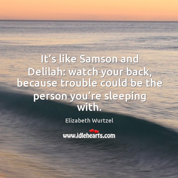 It’s like samson and delilah: watch your back, because trouble could be the person you’re sleeping with. Elizabeth Wurtzel Picture Quote