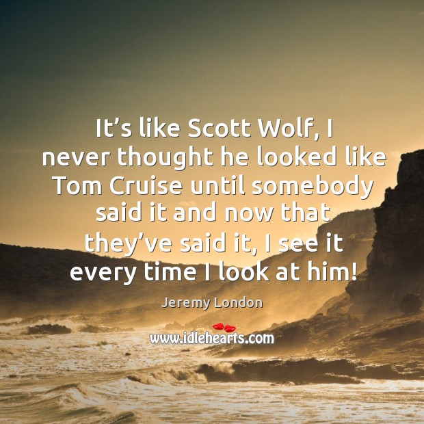 It’s like scott wolf, I never thought he looked like tom cruise until somebody said it and Jeremy London Picture Quote