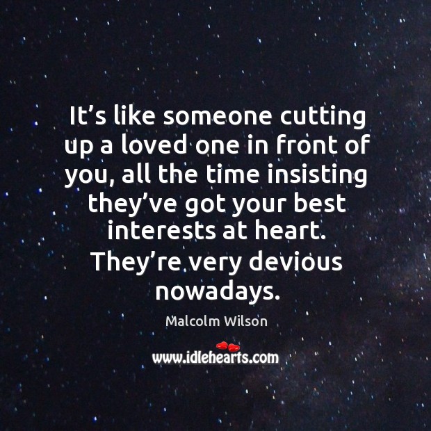 It’s like someone cutting up a loved one in front of you, all the time insisting Malcolm Wilson Picture Quote