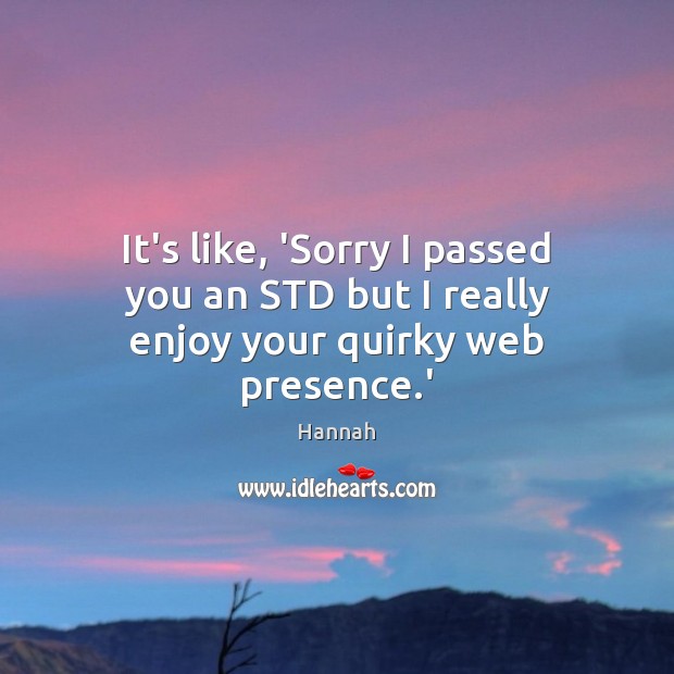 It’s like, ‘Sorry I passed you an STD but I really enjoy your quirky web presence.’ Hannah Picture Quote