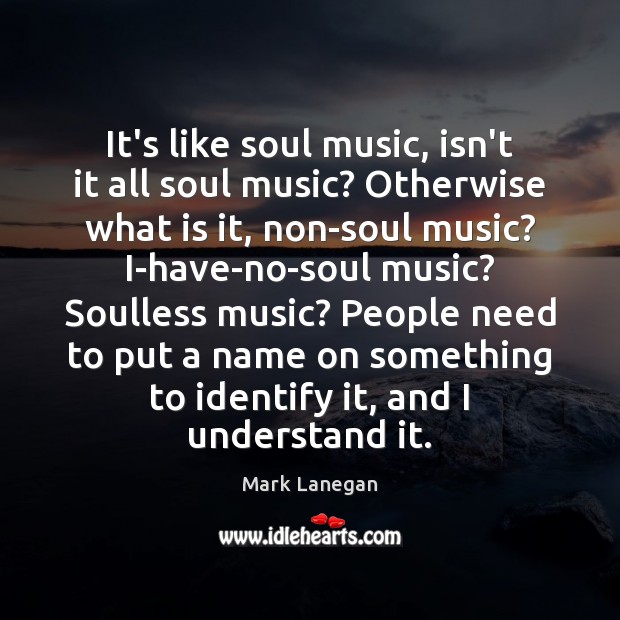 It’s like soul music, isn’t it all soul music? Otherwise what is Mark Lanegan Picture Quote