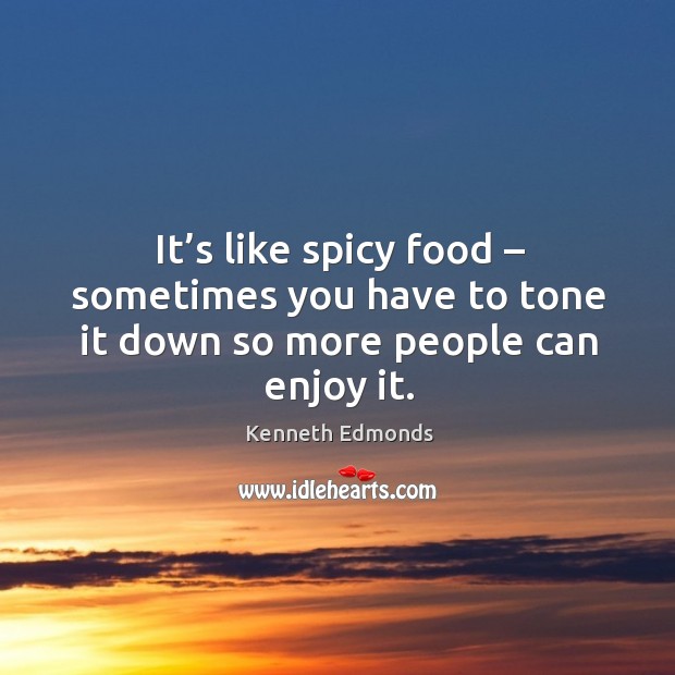 It’s like spicy food – sometimes you have to tone it down so more people can enjoy it. Kenneth Edmonds Picture Quote