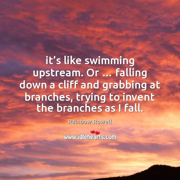It’s like swimming upstream. Or … falling down a cliff and grabbing Rainbow Rowell Picture Quote