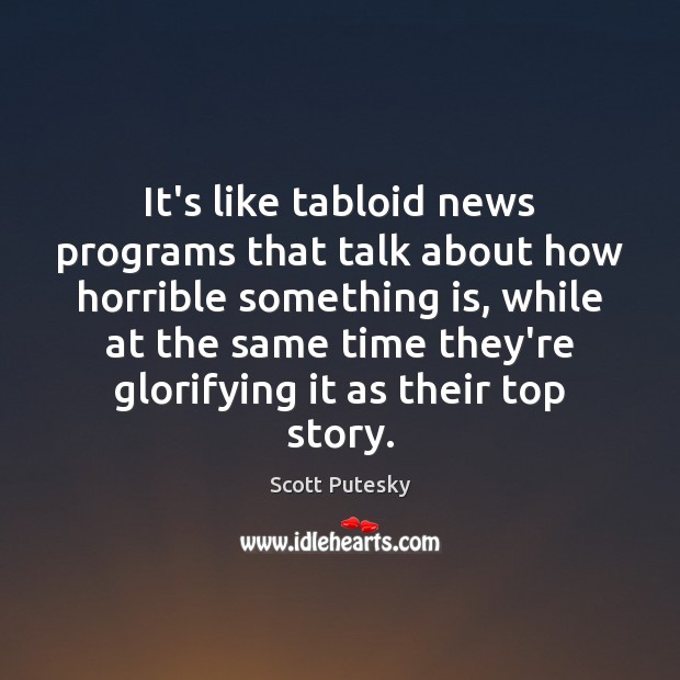 It’s like tabloid news programs that talk about how horrible something is, Scott Putesky Picture Quote