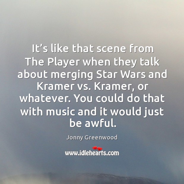 It’s like that scene from the player when they talk about merging star wars and kramer Jonny Greenwood Picture Quote