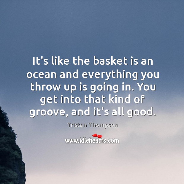 It’s like the basket is an ocean and everything you throw up Tristan Thompson Picture Quote