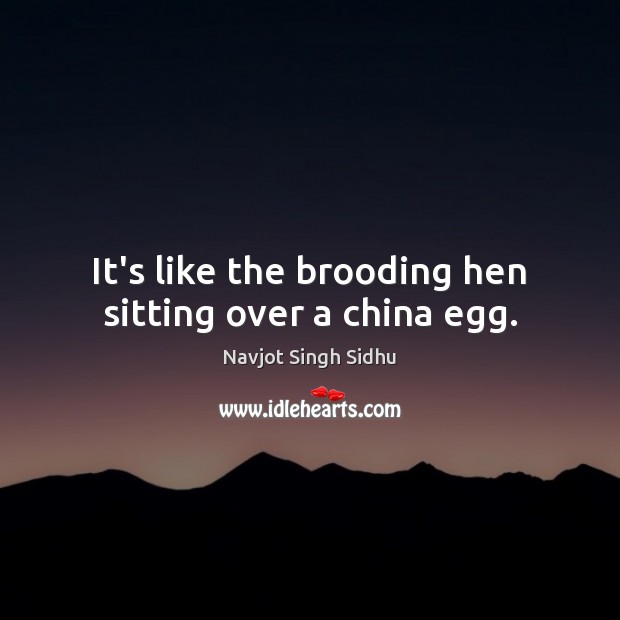It’s like the brooding hen sitting over a china egg. Navjot Singh Sidhu Picture Quote