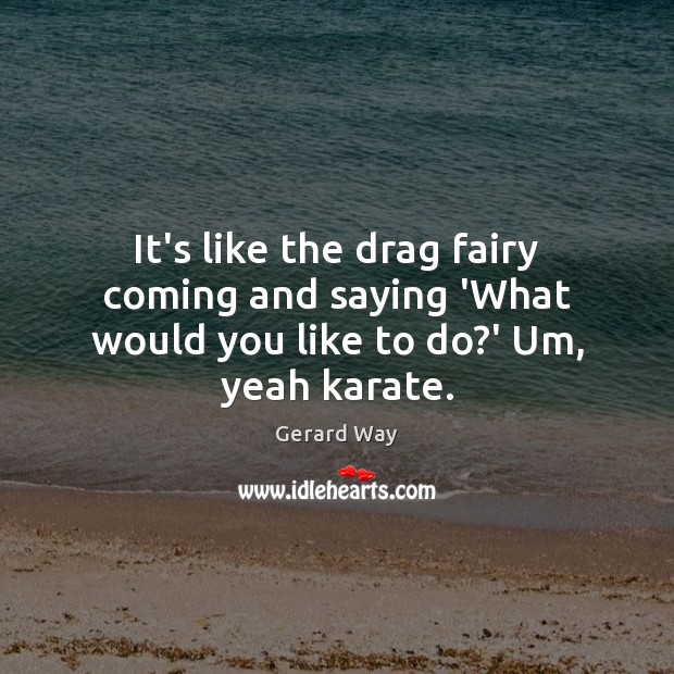 It’s like the drag fairy coming and saying ‘What would you like to do?’ Um, yeah karate. Gerard Way Picture Quote
