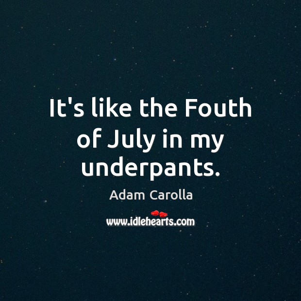It’s like the Fouth of July in my underpants. Adam Carolla Picture Quote