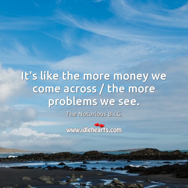 It’s like the more money we come across / the more problems we see. The Notorious B.I.G. Picture Quote