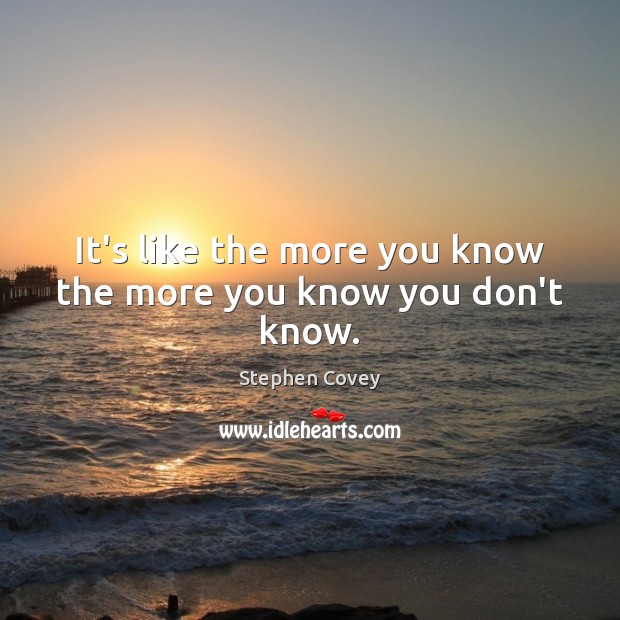 It’s like the more you know the more you know you don’t know. Stephen Covey Picture Quote