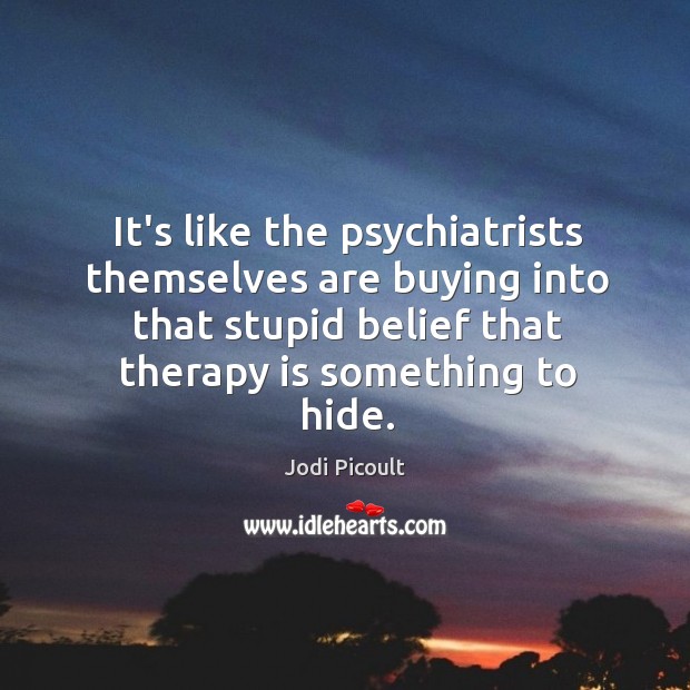 It’s like the psychiatrists themselves are buying into that stupid belief that Jodi Picoult Picture Quote