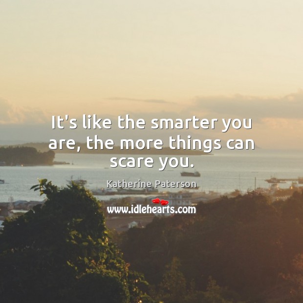 It’s like the smarter you are, the more things can scare you. Katherine Paterson Picture Quote