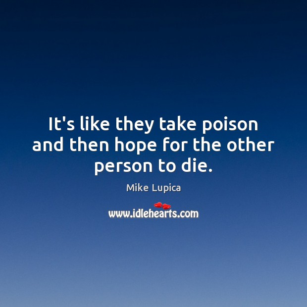 It’s like they take poison and then hope for the other person to die. Mike Lupica Picture Quote