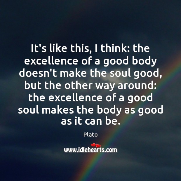 It’s like this, I think: the excellence of a good body doesn’t Plato Picture Quote