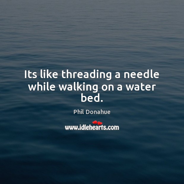 Its like threading a needle while walking on a water bed. Phil Donahue Picture Quote