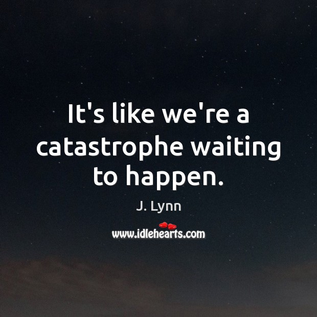 It’s like we’re a catastrophe waiting to happen. J. Lynn Picture Quote