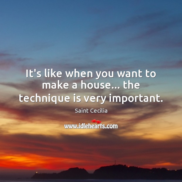 It’s like when you want to make a house… the technique is very important. Saint Cecilia Picture Quote