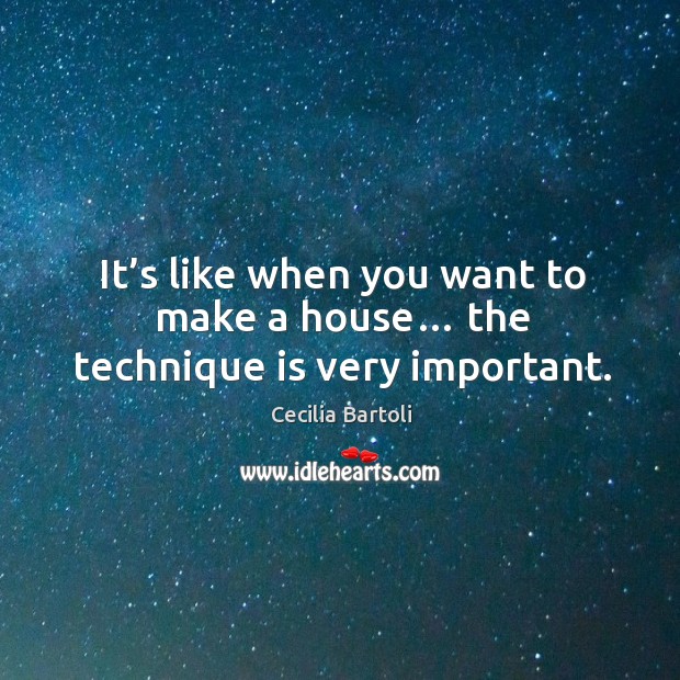 It’s like when you want to make a house… the technique is very important. Cecilia Bartoli Picture Quote