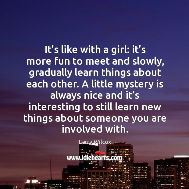 It’s like with a girl: it’s more fun to meet and slowly, gradually learn things about each other. Larry Wilcox Picture Quote