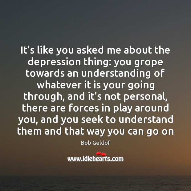 It’s like you asked me about the depression thing: you grope towards Bob Geldof Picture Quote