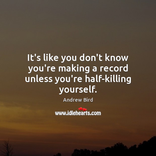 It’s like you don’t know you’re making a record unless you’re half-killing yourself. Andrew Bird Picture Quote