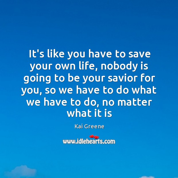 It’s like you have to save your own life, nobody is going Kai Greene Picture Quote