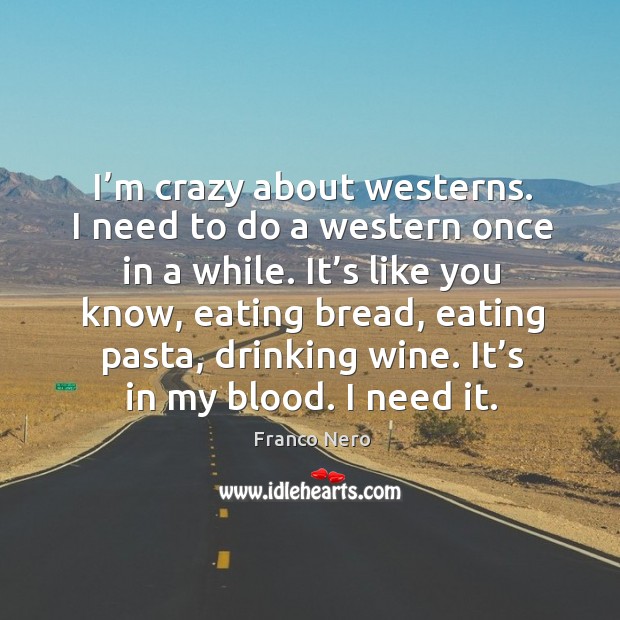 It’s like you know, eating bread, eating pasta, drinking wine. It’s in my blood. I need it. Franco Nero Picture Quote