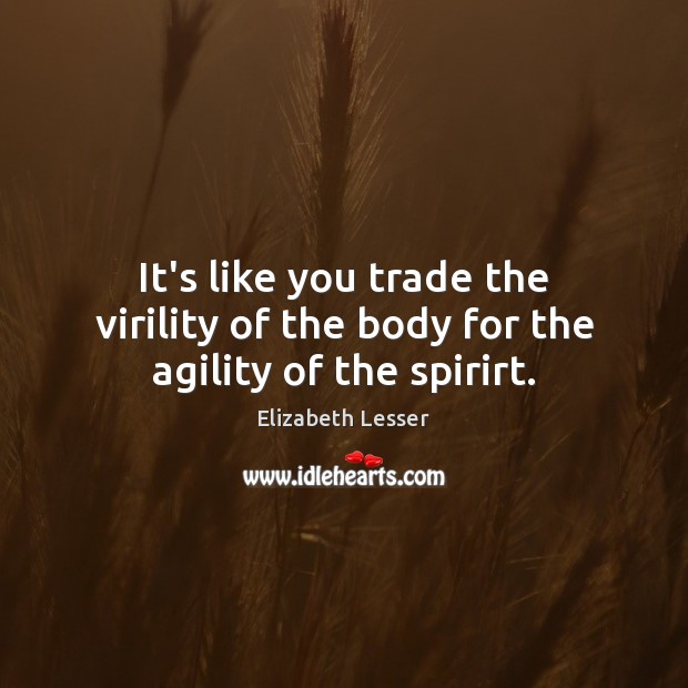 It’s like you trade the virility of the body for the agility of the spirirt. Elizabeth Lesser Picture Quote