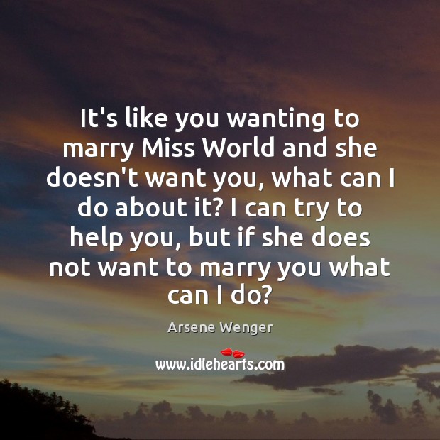 It’s like you wanting to marry Miss World and she doesn’t want Arsene Wenger Picture Quote