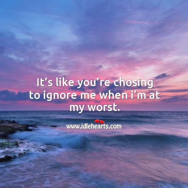 It’s like you’re chosing to ignore me when I’m at my worst. Image