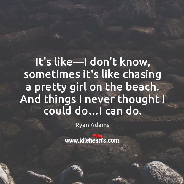 It’s like—I don’t know, sometimes it’s like chasing a pretty girl Ryan Adams Picture Quote