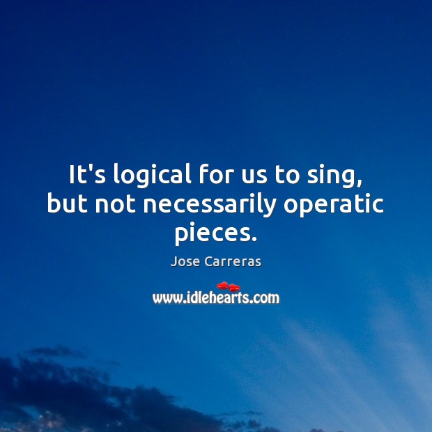 It’s logical for us to sing, but not necessarily operatic pieces. Image