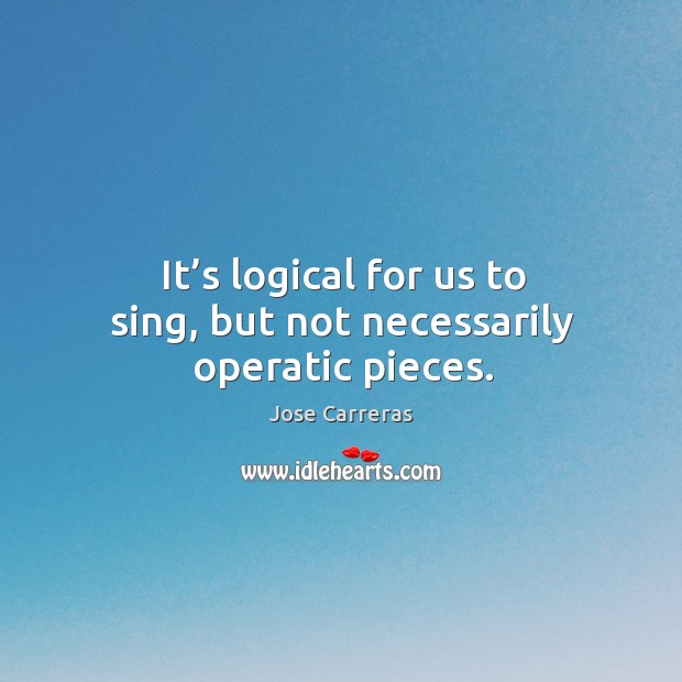 It’s logical for us to sing, but not necessarily operatic pieces. Jose Carreras Picture Quote