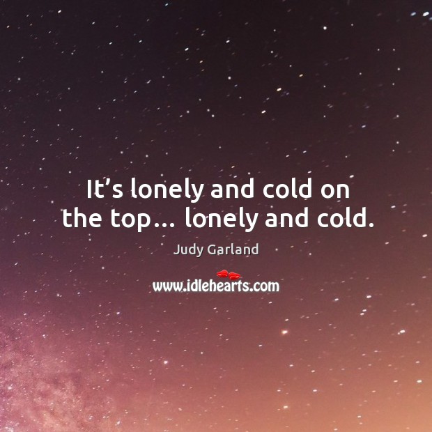 It’s lonely and cold on the top… lonely and cold. Judy Garland Picture Quote