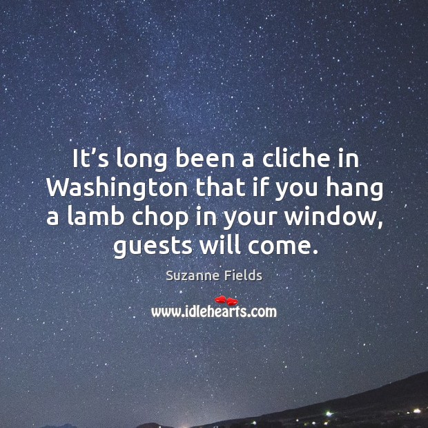 It’s long been a cliche in washington that if you hang a lamb chop in your window, guests will come. Suzanne Fields Picture Quote