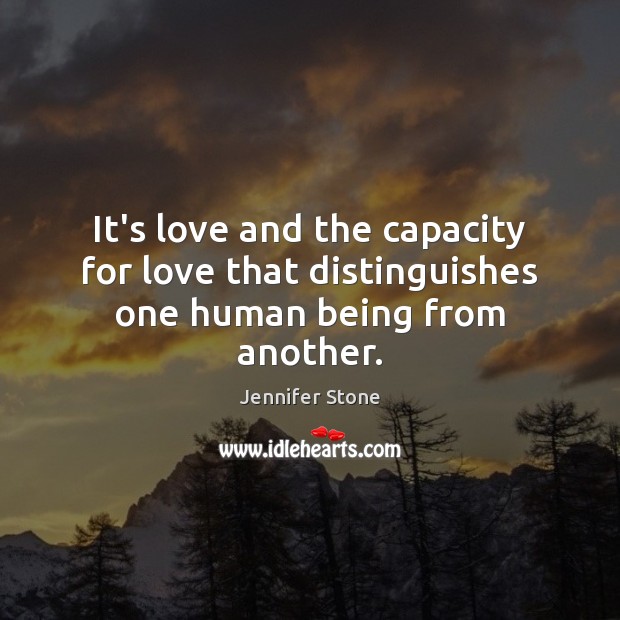 It’s love and the capacity for love that distinguishes one human being from another. 