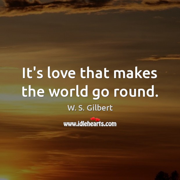 It’s love that makes the world go round. W. S. Gilbert Picture Quote