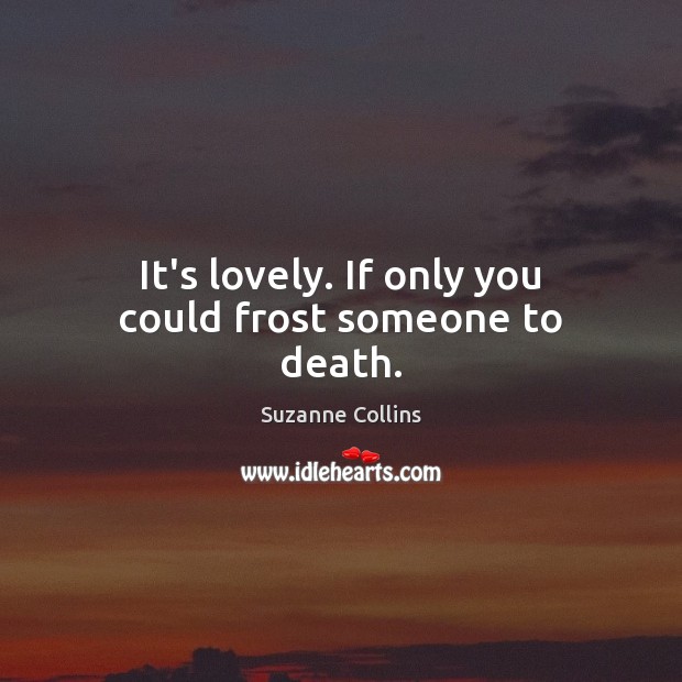 It’s lovely. If only you could frost someone to death. Image