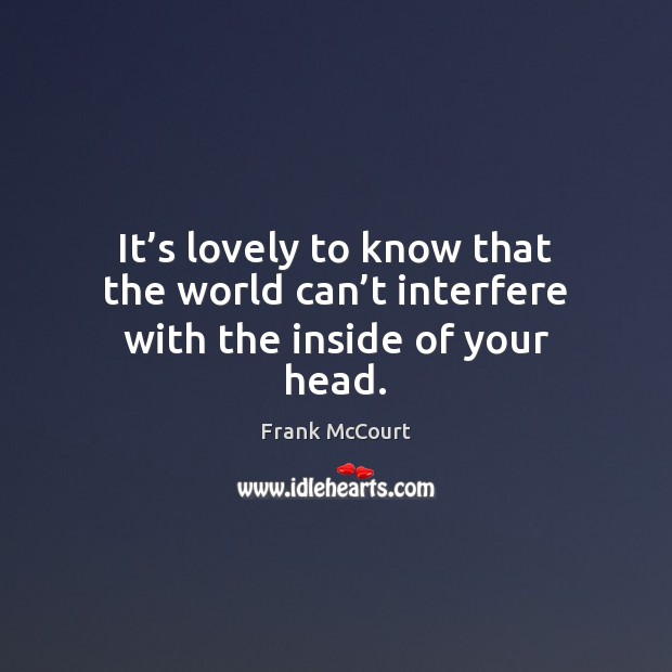 It’s lovely to know that the world can’t interfere with the inside of your head. Frank McCourt Picture Quote